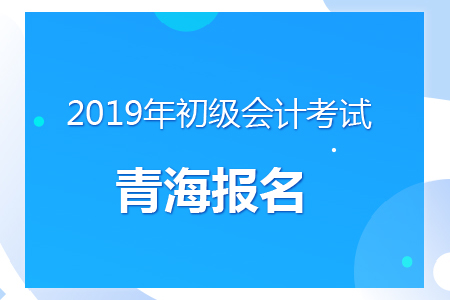 青海2019年初级会计报名时间及考务安排通知 青海2019年初级会计报名时间及考务安排通知