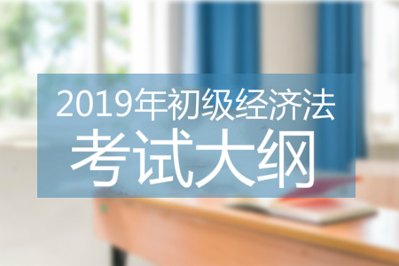 2019年初级会计经济法基础考试大纲 2019年初级会计经济法基础考试大纲