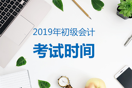 2019年初级会计职称考试时间确定:5月11-19日 2019年初级会计职称考试时间确定:5月11-19日