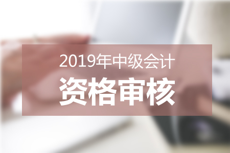 广东2019中级会计资格审核 广东2019中级会计资格审核