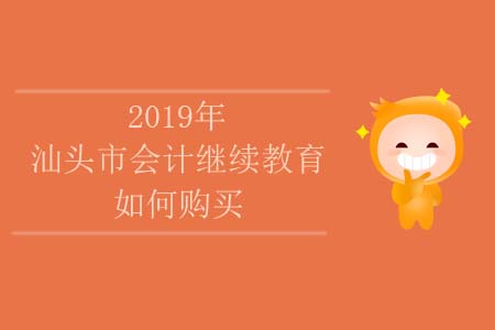 2019年汕头市会计继续教育课程如何购买 2019年汕头市会计继续教育课程如何购买