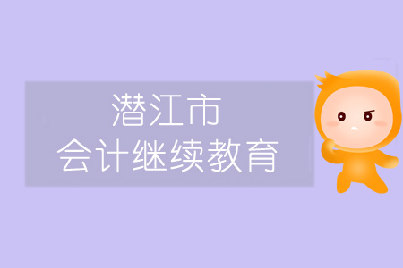 2019年潜江市会计继续教育规则概述 2019年潜江市会计继续教育规则概述