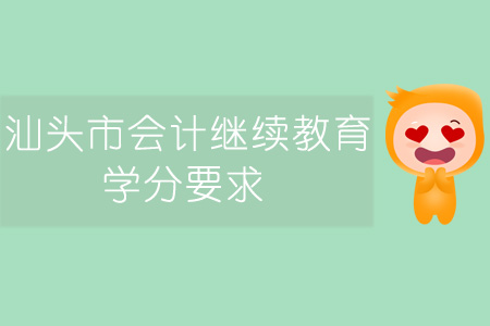 汕头市会计继续教育学分要求 汕头市会计继续教育学分要求