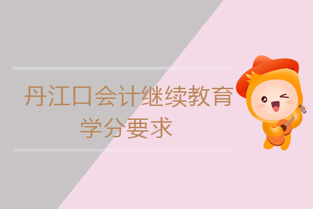 2019年丹江口会计继续教育学分要求 2019年丹江口会计继续教育学分要求