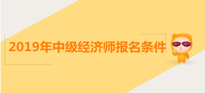 云南2019年中级经济师报名条件 云南2019年中级经济师报名条件