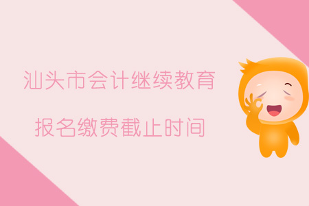 汕头市会计继续教育报名缴费截止时间 汕头市会计继续教育报名缴费截止时间