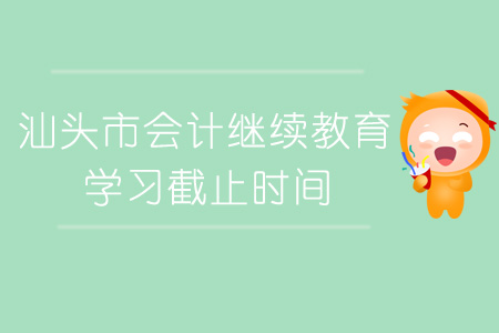 汕头市会计继续教育学习截止时间 汕头市会计继续教育学习截止时间