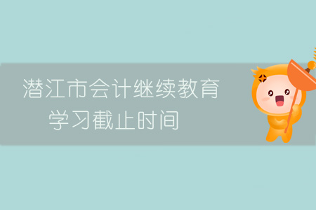 潜江市会计继续教育学习截止时间 潜江市会计继续教育学习截止时间
