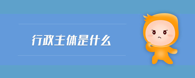 行政主体是什么 行政主体是什么