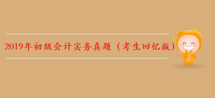 【全】2019年初级会计实务真题及解析考生回忆版 【全】2019年初级会计实务真题及解析考生回忆版