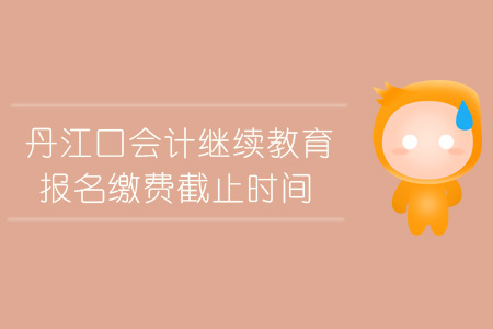 2019年丹江口会计继续教育报名缴费截止时间 2019年丹江口会计继续教育报名缴费截止时间