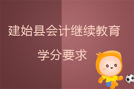 2019年建始县会计继续教育学分要求 2019年建始县会计继续教育学分要求