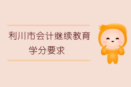 2019年利川市会计继续教育学分要求 2019年利川市会计继续教育学分要求