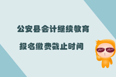 2019年公安县会计继续教育报名缴费截止时间