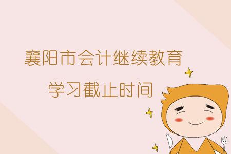 2019年襄阳市会计继续教育学习截止时间 2019年襄阳市会计继续教育学习截止时间