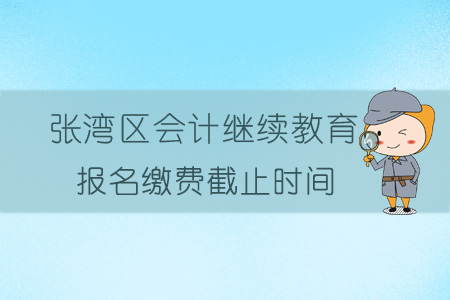 2019年张湾区会计继续教育报名缴费截止时间