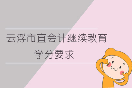2019年云浮市直会计继续教育学分要求 2019年云浮市直会计继续教育学分要求