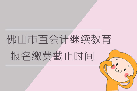 佛山市会计继续教育报名缴费截止时间 佛山市会计继续教育报名缴费截止时间