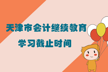 2019年天津市会计继续教育学习截止时间 2019年天津市会计继续教育学习截止时间