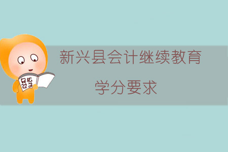 2019年新兴县会计继续教育学分要求 2019年新兴县会计继续教育学分要求