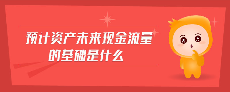 预计资产未来现金流量的基础是什么 预计资产未来现金流量的基础是什么