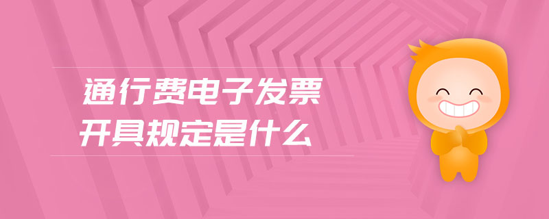 通行费电子发票开具规定是什么 通行费电子发票开具规定是什么