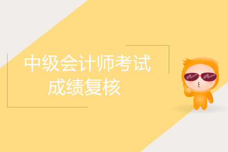 2019年内蒙古中级会计职称考试成绩复核是什么时候？