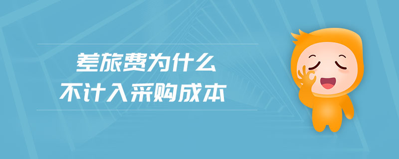 差旅费为什么不计入采购成本 差旅费为什么不计入采购成本