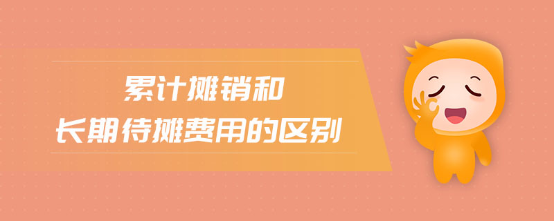 累计摊销和长期待摊费用的区别 累计摊销和长期待摊费用的区别