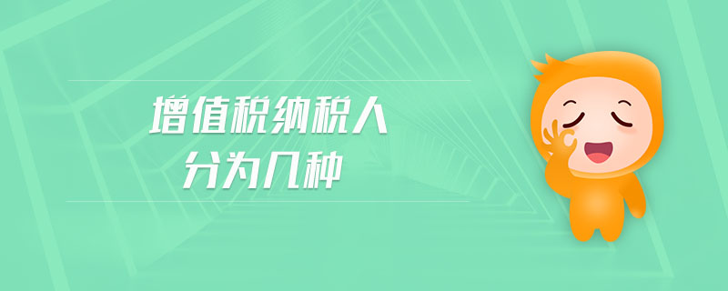 增值税纳税人分为几种 增值税纳税人分为几种