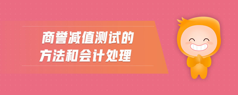 商誉减值测试的方法和会计处理 商誉减值测试的方法和会计处理