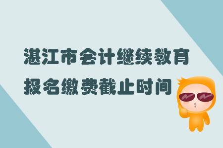 2019年广东省湛江市会计继续教育报名缴费截止时间 2019年广东省湛江市会计继续教育报名缴费截止时间