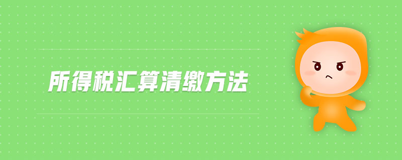 所得税汇算清缴方法 所得税汇算清缴方法