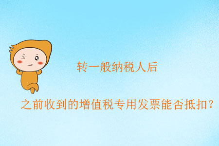 转一般纳税人后，之前收到的增值税专用发票能否抵扣？
