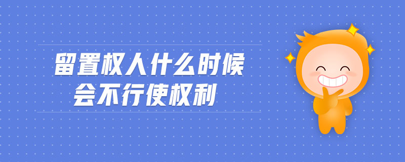 留置权人什么时候会不行使权利 留置权人什么时候会不行使权利