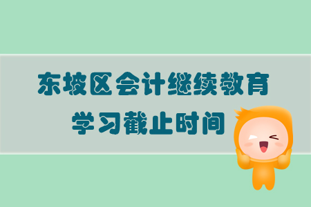 2019年四川省东坡区会计继续教育学习截止时间 2019年四川省东坡区会计继续教育学习截止时间