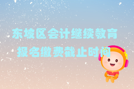 2019年四川省东坡区会计继续教育报名缴费截止时间 2019年四川省东坡区会计继续教育报名缴费截止时间