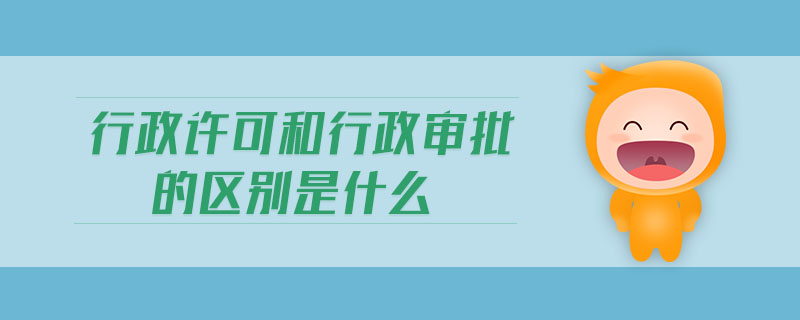 行政许可和行政审批的区别是什么 行政许可和行政审批的区别是什么