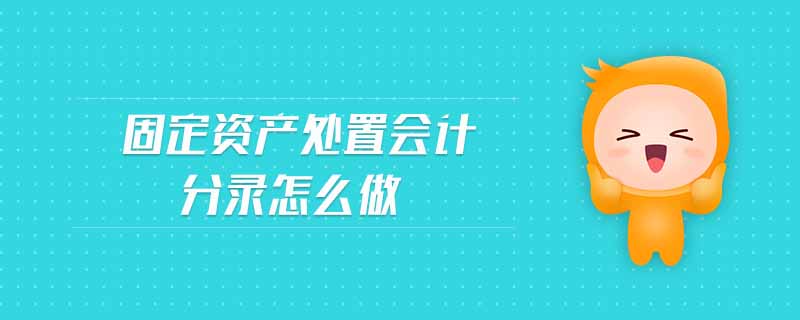 固定资产处置会计分录怎么做 固定资产处置会计分录怎么做