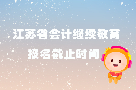 2019年江苏省各地区会计继续教育报名截止时间 2019年江苏省各地区会计继续教育报名截止时间