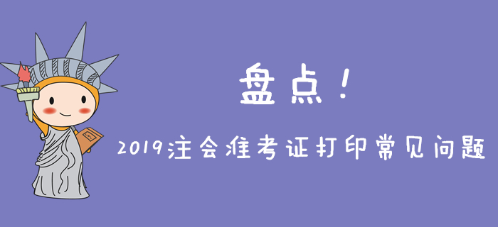 2019年注会准考证打印常见问题盘点,不能忽略! 2019年注会准考证打印常见问题盘点,不能忽略!