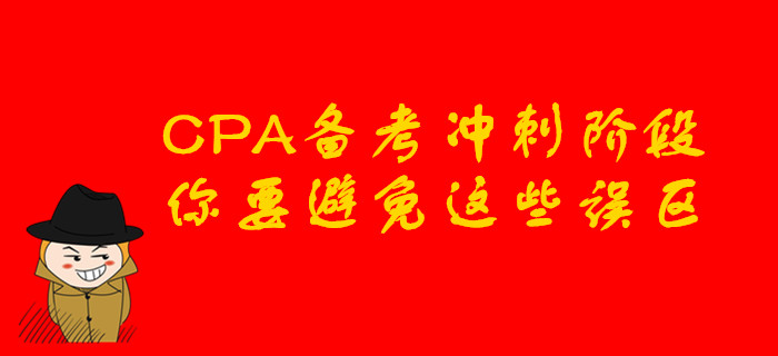 CPA备考冲刺阶段,你要避免这些误区 CPA备考冲刺阶段,你要避免这些误区