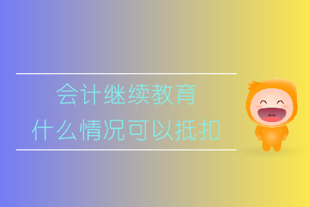 会计继续教育什么情况可以抵扣,速来了解! 会计继续教育什么情况可以抵扣,速来了解!