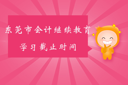 2019年广东省东莞市会计继续教育学习截止时间