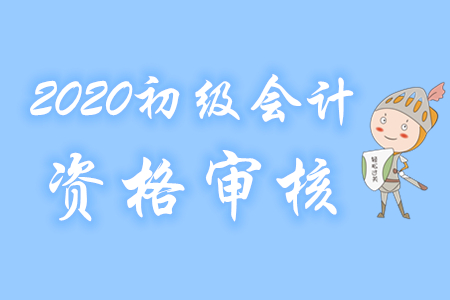 上海2020年初级会计报名资格审核方式为考后审核 上海2020年初级会计报名资格审核方式为考后审核