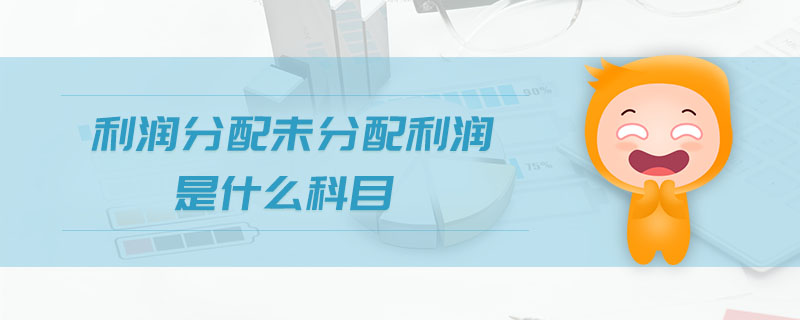 利润分配未分配利润是什么科目 利润分配未分配利润是什么科目