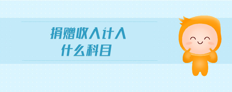 捐赠收入计入什么科目 捐赠收入计入什么科目