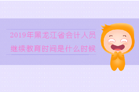 2019年黑龙江省会计人员继续教育时间是什么时候？