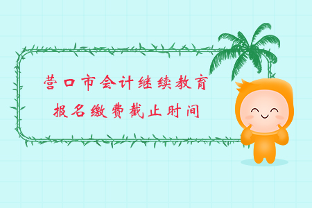 2019年辽宁省营口市会计继续教育报名缴费截止时间