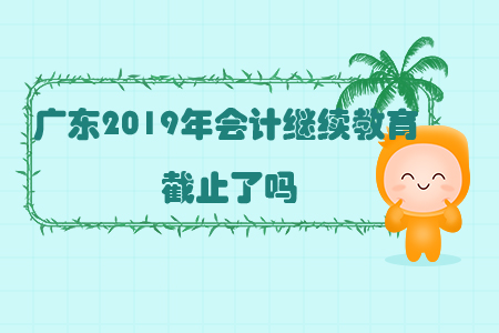 广东2019年会计继续教育截止了吗？